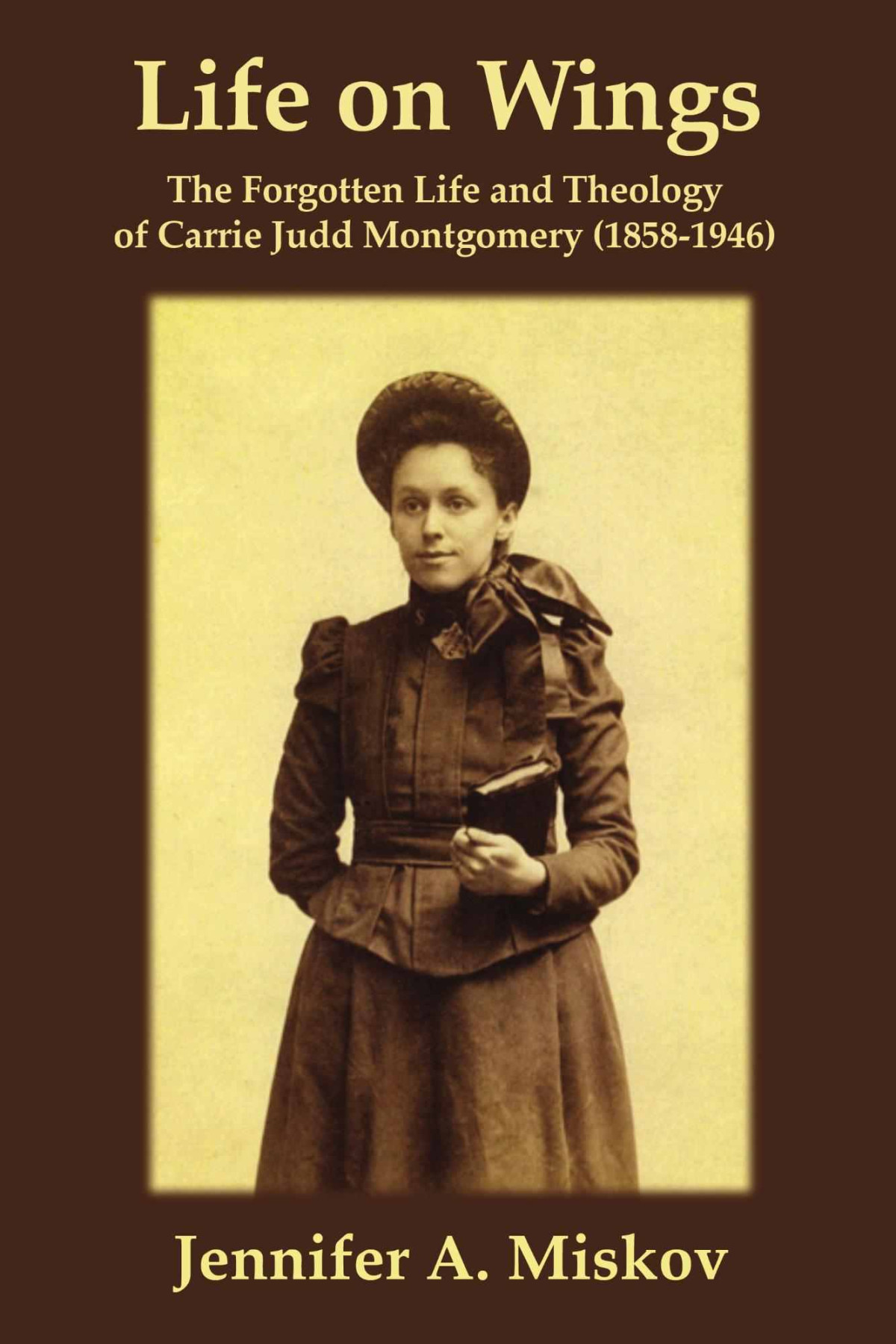 Life On Wings The Forgotten Life And Theology Of Carrie Judd Montgomery 18581946 Jennifer A Miskov Miskov
