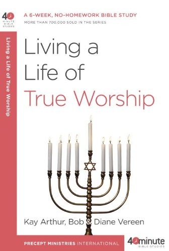 Living A Life Of True Worship 40minute Bible Studies Kay Arthur Bob Vereen Diane Vereen Arthur