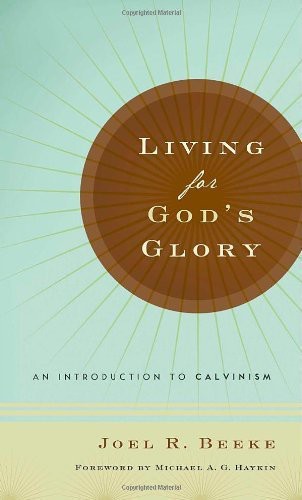 Living For Gods Glory An Introduction To Calvinism Joel R Beeke Beeke