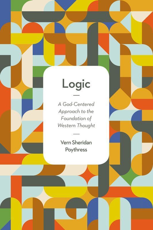 Logic A Godcentered Approach To The Foundation Of Western Thought Vern Sheridan Poythress Poythress