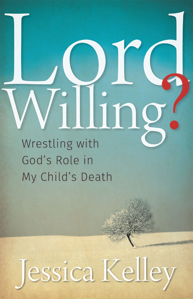 Lord Willing Wrestling With Gods Role In My Childs Death Jessica Kelley Kelley