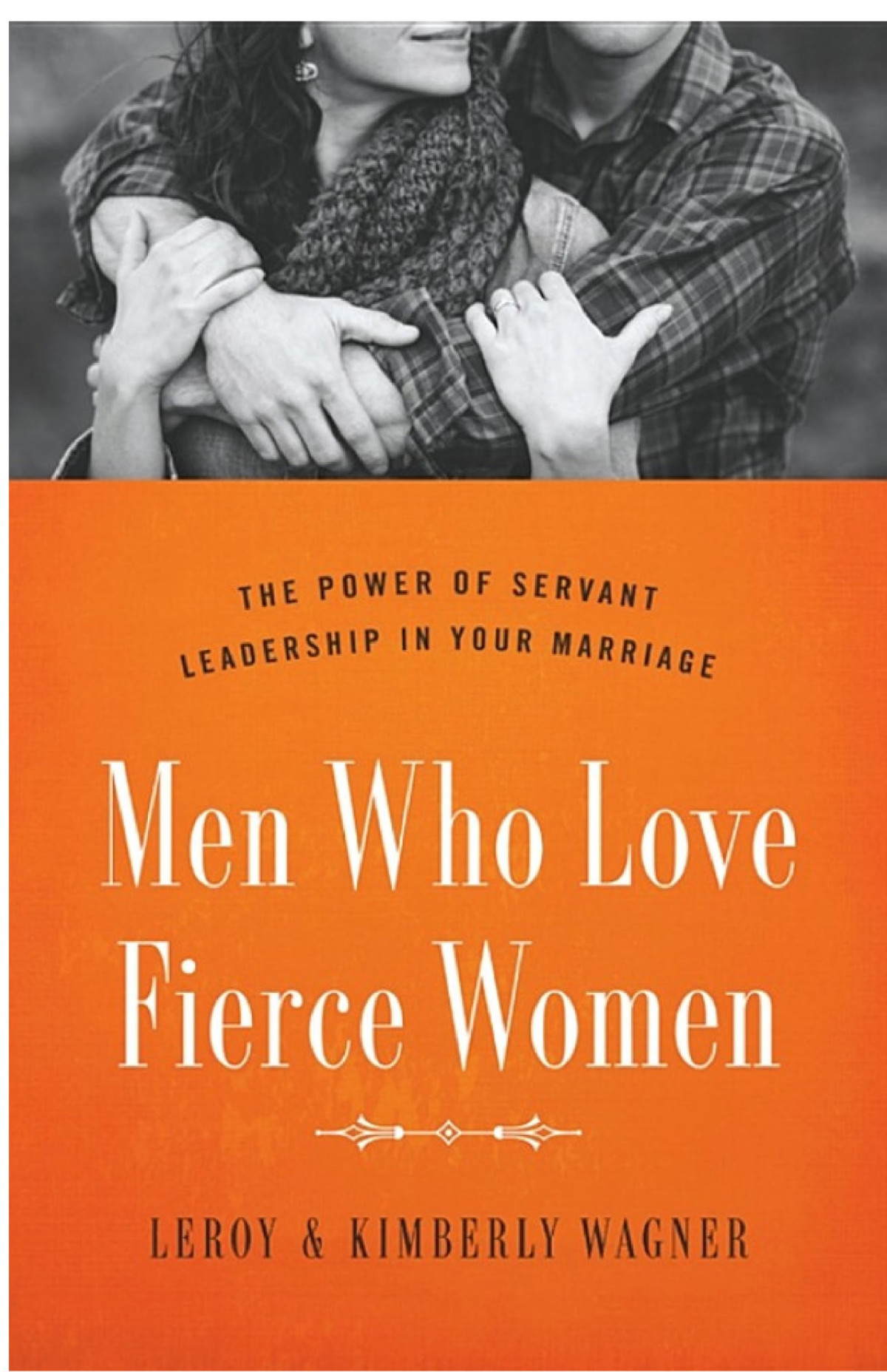 Men Who Love Fierce Women The Power Of Servant Leadership In Your Marriage Leroy Wagner Kimberly Wagner Wagner