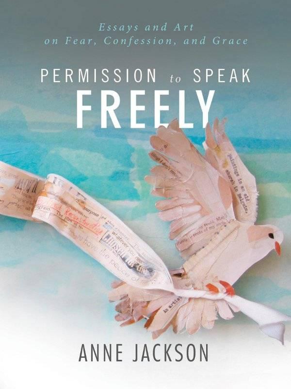 Permission To Speak Freely Essays And Art On Fear Confession And Grace Anne Jackson Jackson
