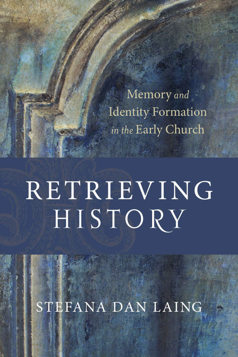 Retrieving History Evangelical Ressourcement Memory And Identity Formation In The Early Church Stefana Dan Laing Dan Laing