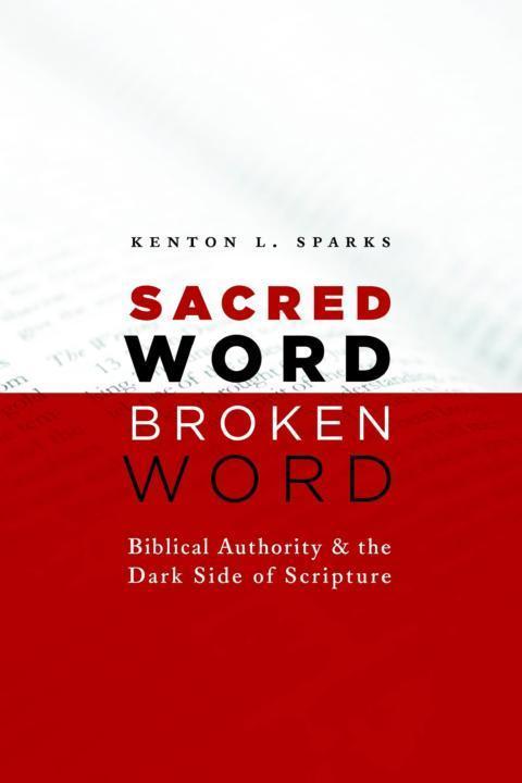 Sacred Word Broken Word Biblical Authority And The Dark Side Of Scripture Kenton L Sparks Sparks