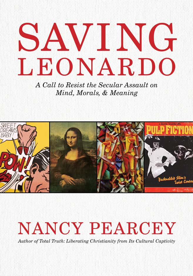 Saving Leonardo A Call To Resist The Secular Assault On Mind Morals And Meaning Nancy Pearcey Pearcey