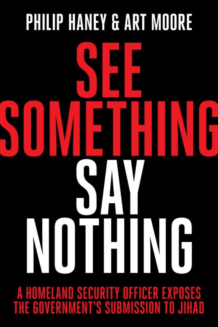 See Something Say Nothing A Homeland Security Officer Exposes The Governments Submission To Jihad Philip Haney Art Moore Haney