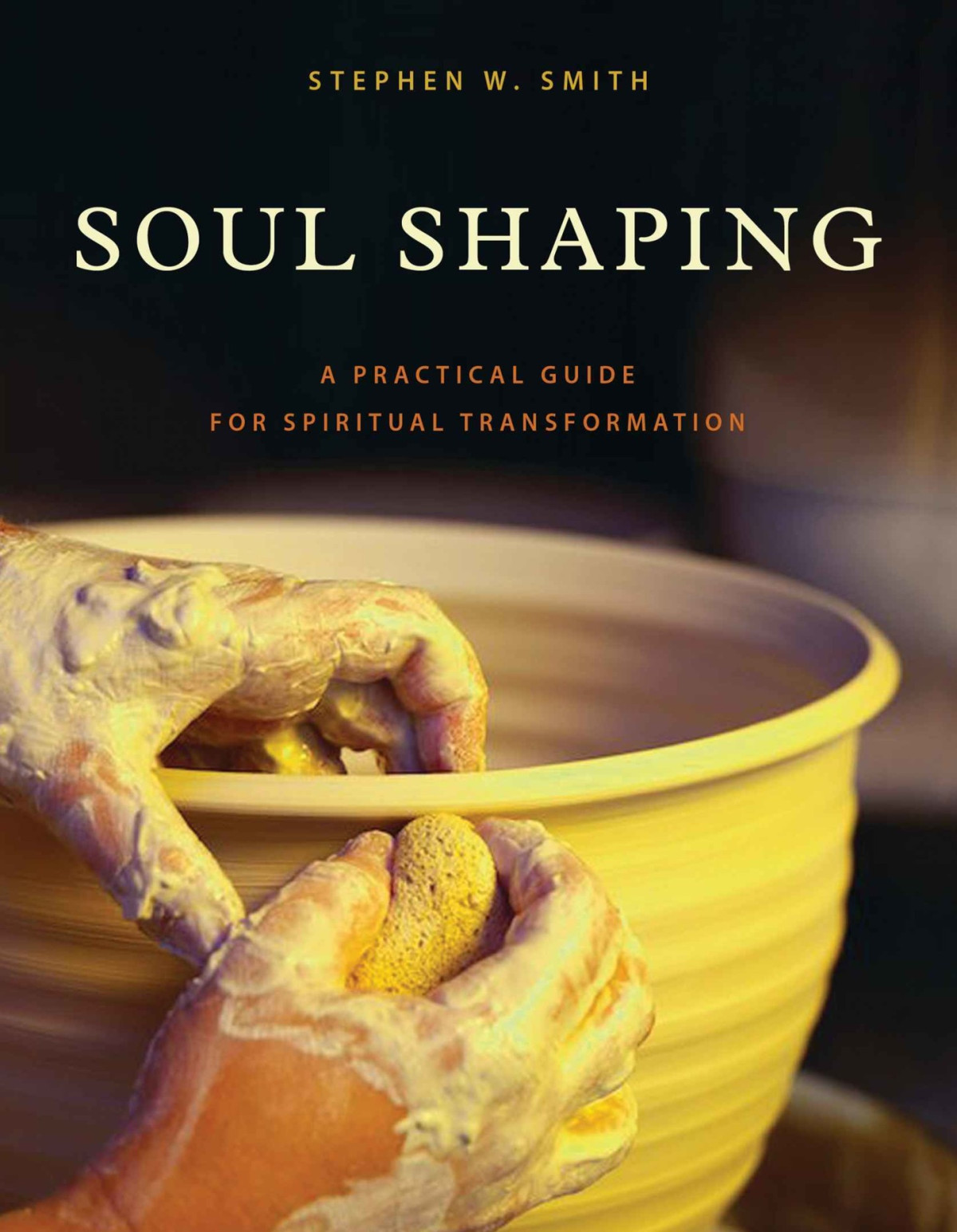 Soul Shaping A Practical Guide For Spiritual Transformation Stephen W Smith Smith