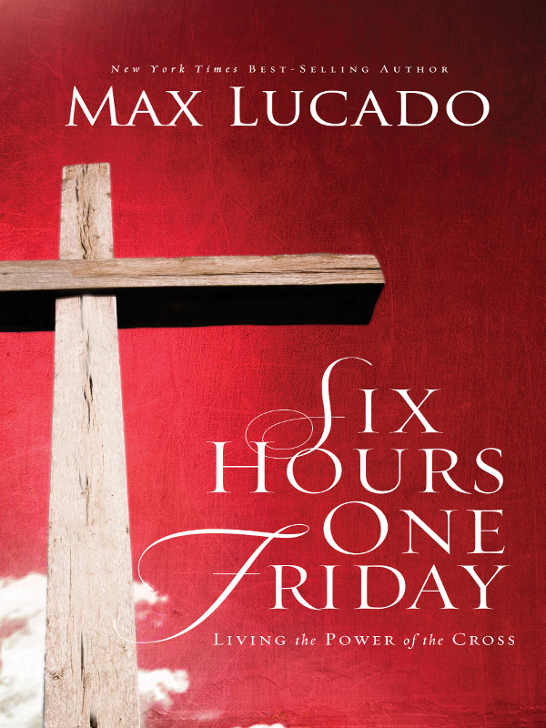 Six Hours One Friday Living In The Power Of The Cross Max Lucado
