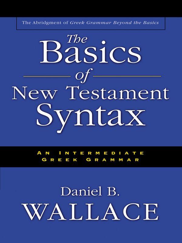 The Basics Of New Testament Syntax An Intermediate Greek Grammar Daniel B Wallace Wallace