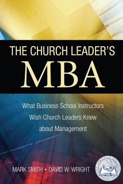 The Church Leaders Mba What Business School Instructors Wish Church Leaders Knew About Management Mark Smith David W Wright Smith