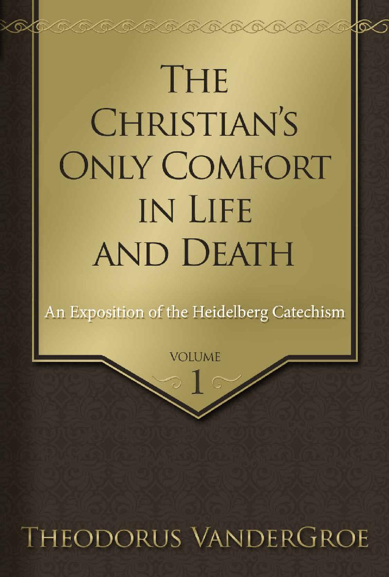 The Christians Only Comfort In Life And Death An Exposition Of The Heidelberg Catechism Theodorus Vandergroe