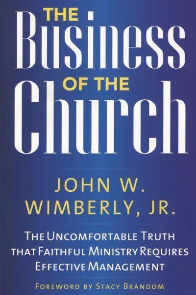The Business Of The Church The Uncomfortable Truth That Faithful Ministry Requires Effective Management John W Wimberly Wimberly