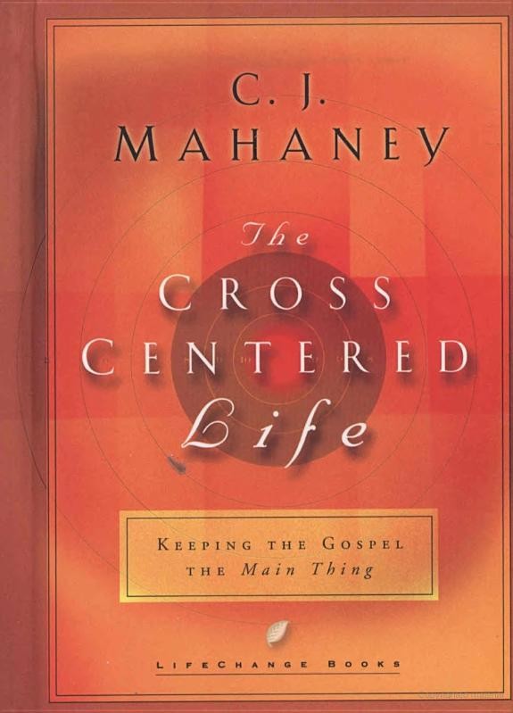 The Crosscentered Life Keeping The Gospel The Main Thing C J Mahaney Mahaney