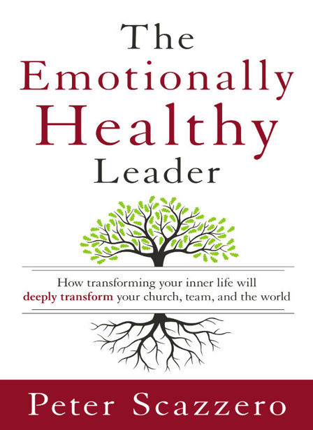 The Emotionally Healthy Leader How Transforming Your Inner Life Will Deeply Transform Your Church Team And The World Peter Scazzero Scazzero