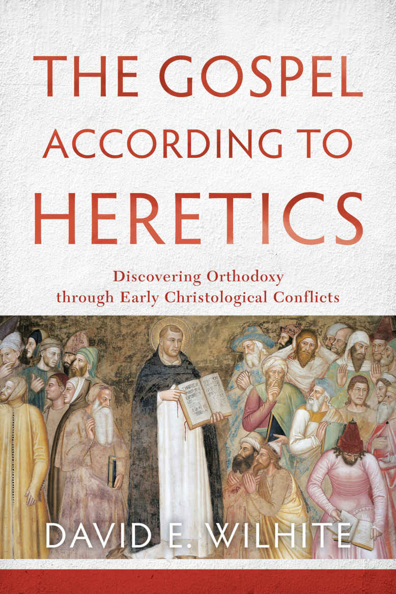 The Gospel According To Heretics Discovering Orthodoxy Through Early Christological Conflicts David E Wilhite Wilhite