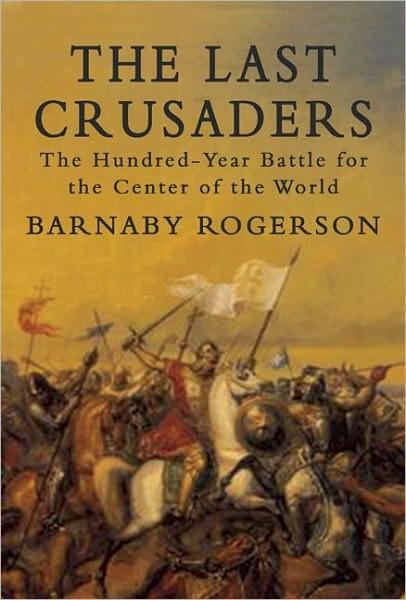 The Last Crusaders The Hundredyear Battle For The Center Of The World Barnaby Rogerson Rogerson