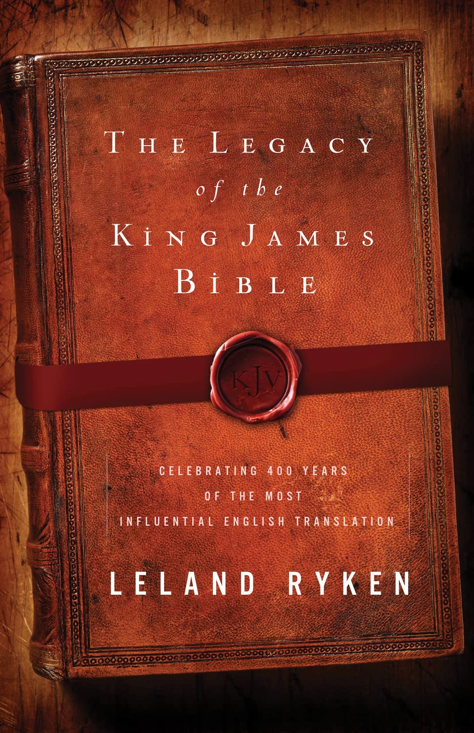 The Legacy Of The King James Bible Celebrating 400 Years Of The Most Influential English Translation Leland Ryken Ryken