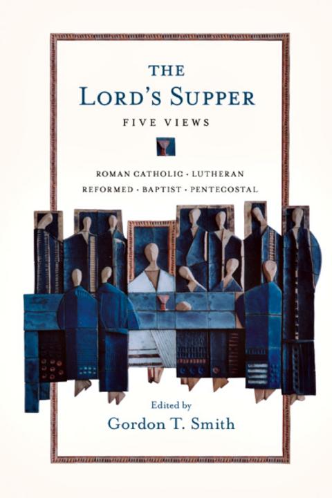 The Lords Supper Five Views Gordon T Smith Jeffrey Gros John R Stephenson Leanne Van Dyk Roger E Olson Velimatti Krkkinen Smith