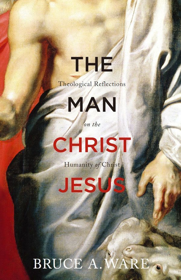 The Man Christ Jesus Theological Reflections On The Humanity Of Christ Bruce A Ware Ware