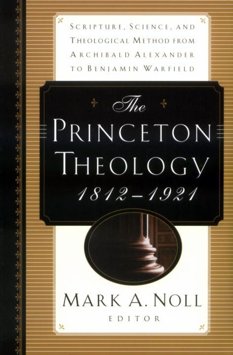 The Princeton Theology 18121921 Scripture Science And Theological Method From Archibald Alexander To Benjamin Warfield Mark A Noll Noll