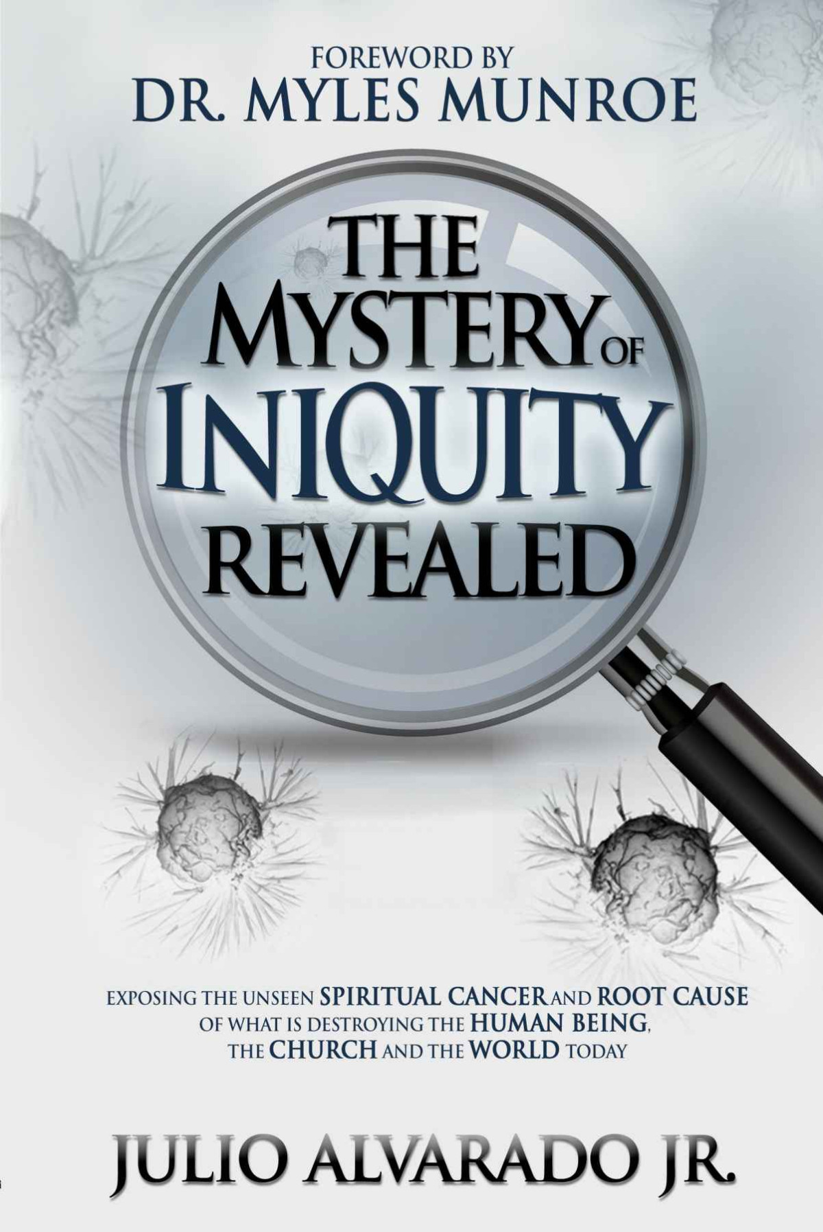 The Mystery Of Iniquity Revealed Exposing The Unseen Spiritual Cancer And Root Cause Of What Is Destroying The Human Being The Church And The World Julio Alvarado Alvarado