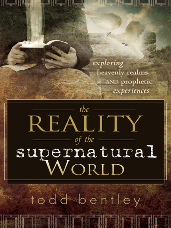 The Reality Of The Supernatural World Exploring Heavenly Realms And Prophetic Experiences Todd Bentley Bentley