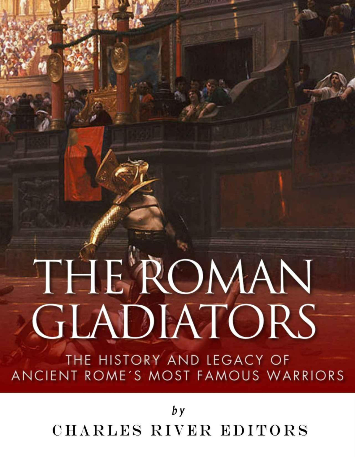 The Roman Gladiators The History And Legacy Of Ancient Romes Most Famous Warriors Charles River Editors M Clement Hall Editors