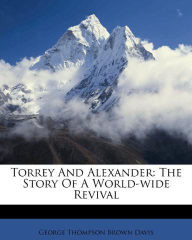 Torrey And Alexander The Story Of A Worldwide Revival A Record And Study Of The Work And Personality Of The Evangelists R A Torrey And Charles M George Thompson Brown Davis Davis