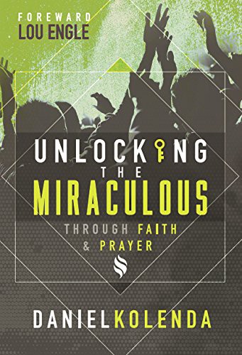 Unlocking The Miraculous Through Faith And Prayer Daniel Kolenda Kolenda