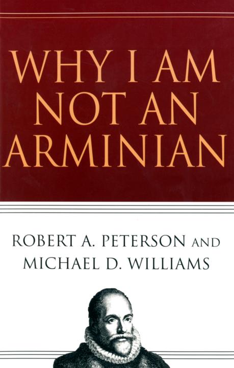 Why I Am Not An Arminian Robert A Peterson Michael D Williams Peterson