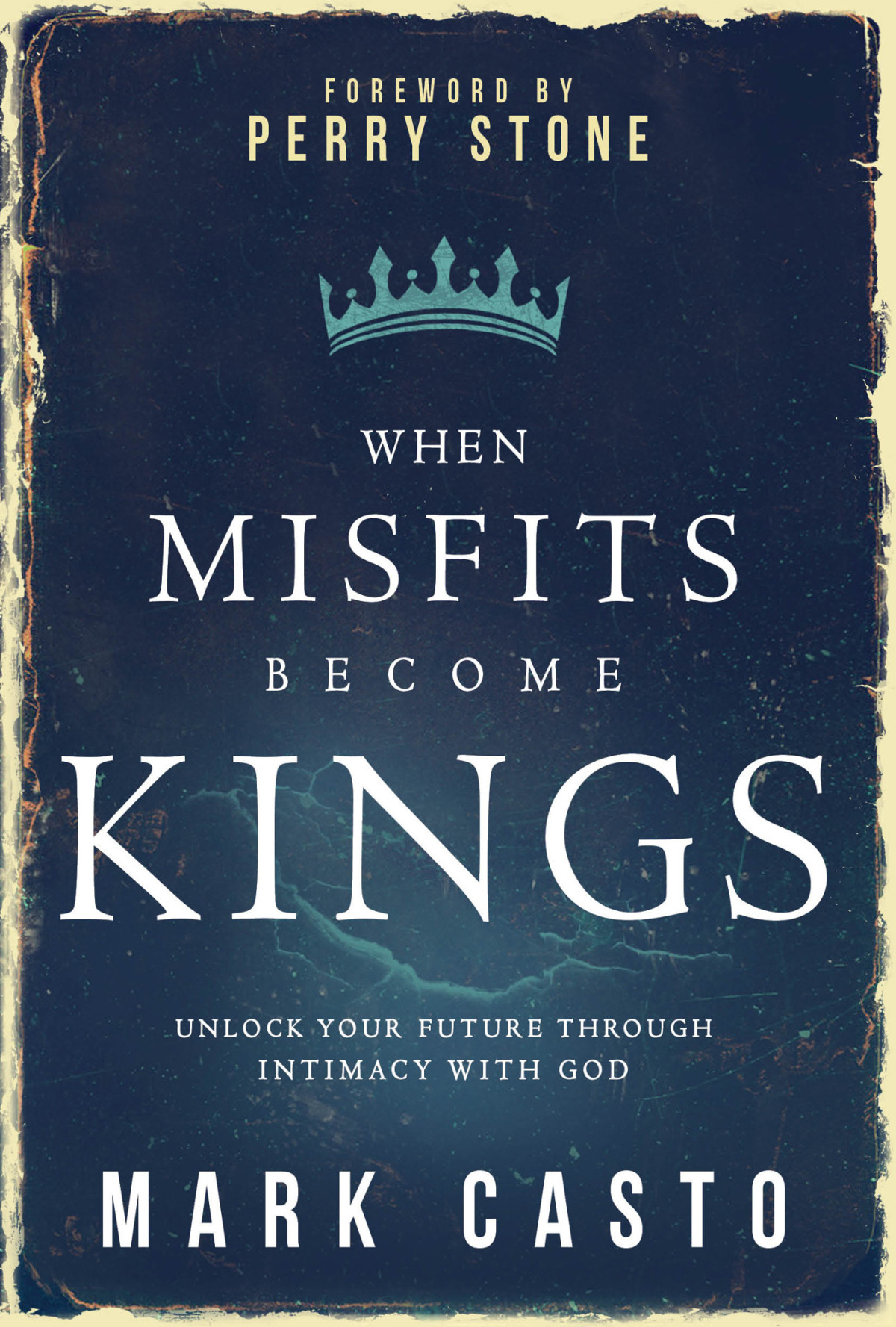 When Misfits Become Kings Unlock Your Future Through Intimacy With God Mark Casto Casto
