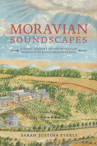 Moravian Soundscapes A Sonic History Of The Moravian Missions In Early Pennsylvania Illustrated Sarah Justina Eyerly