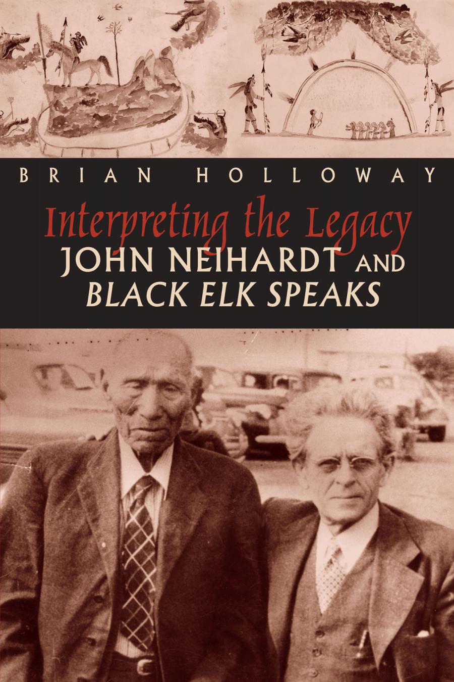 Interpreting The Legacy John Neihardt And Black Elk Speaks Brian Holloway