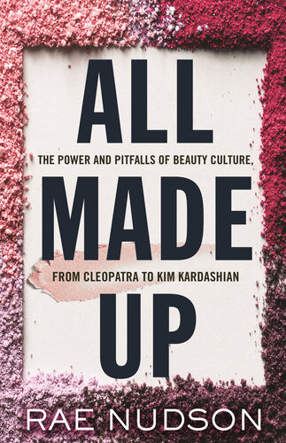 All Made Up The Power And Pitfalls Of Beauty Culture From Cleopatra To Kim Kardashian Rae Nudson