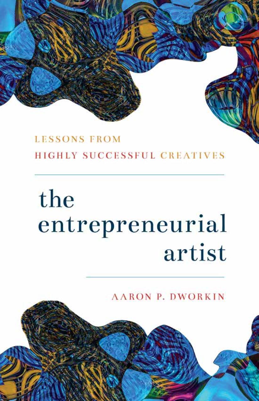 The Entrepreneurial Artist Lessons From Highly Successful Creatives Aaron P Dworkin