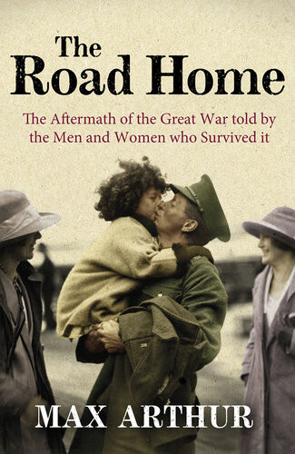 The Road Home The Aftermath Of The Great War Told By The Men And Women Who Survived It Max Arthur
