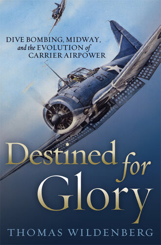 Destined For Glory Dive Bombing Midway And The Evolution Of Carrier Airpower Illustrated Thomas Wildenburg