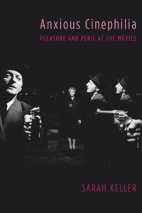 Anxious Cinephilia Pleasure And Peril At The Movies Sarah Keller