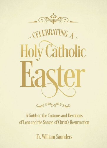 Celebrating A Holy Catholic Easter A Guide To The Customs And Devotions Of Lent And The Season Of Christs Resurrection William P Saunders