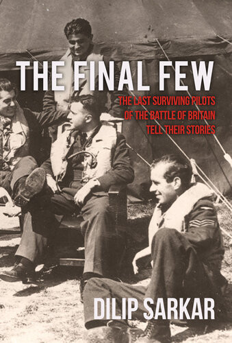 The Final Few The Last Surviving Pilots Of The Battle Of Britain Tell Their Stories Dilip Sarkar