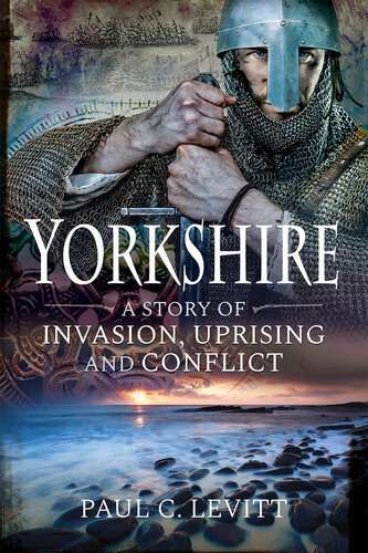 Yorkshire A Story Of Invasion Uprising And Conflict Paul C Levitt