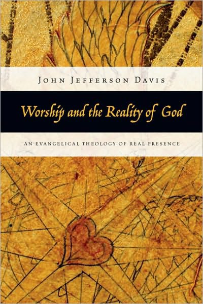 Worship And The Reality Of God An Evangelical Theology Of Real Presence John Jefferson Davis Davis