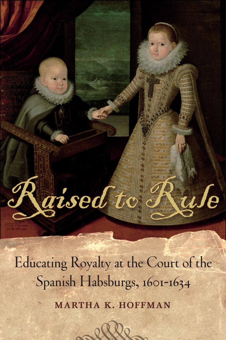 Raised To Rule Educating Royalty At The Court Of The Spanish Habsburgs 16011634 Martha K Hoffman