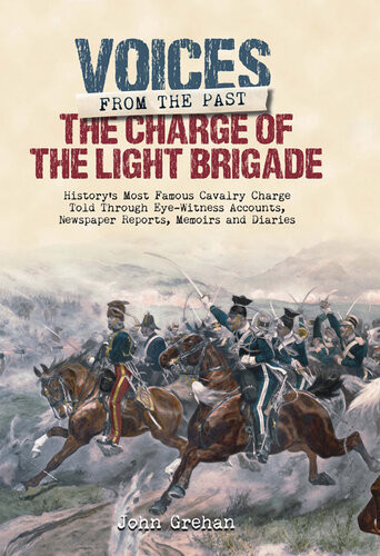 The Charge Of The Light Brigade Historys Most Famous Cavalry Charge Told Through Eye Witness Accounts Newspaper Reports Memoirs And Diaries John Grehan