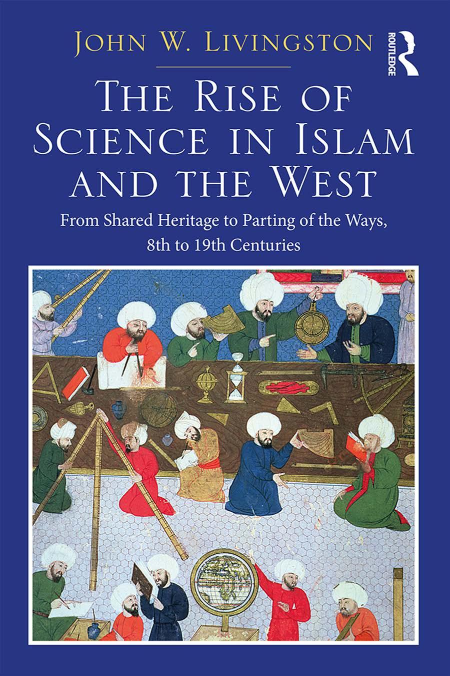 The Rise Of Science In Islam And The West From Shared Heritage To Parting Of The Ways 8th To 19th Centuries John W Livingston