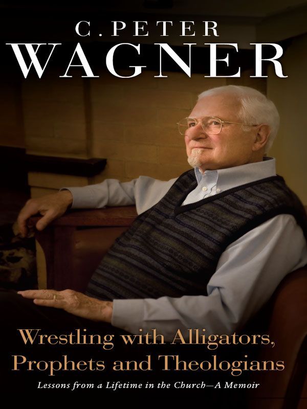 Wrestling With Alligators Prophets And Theologians Lessons From A Lifetime In The Church A Memoir C Peter Wagner Wagner