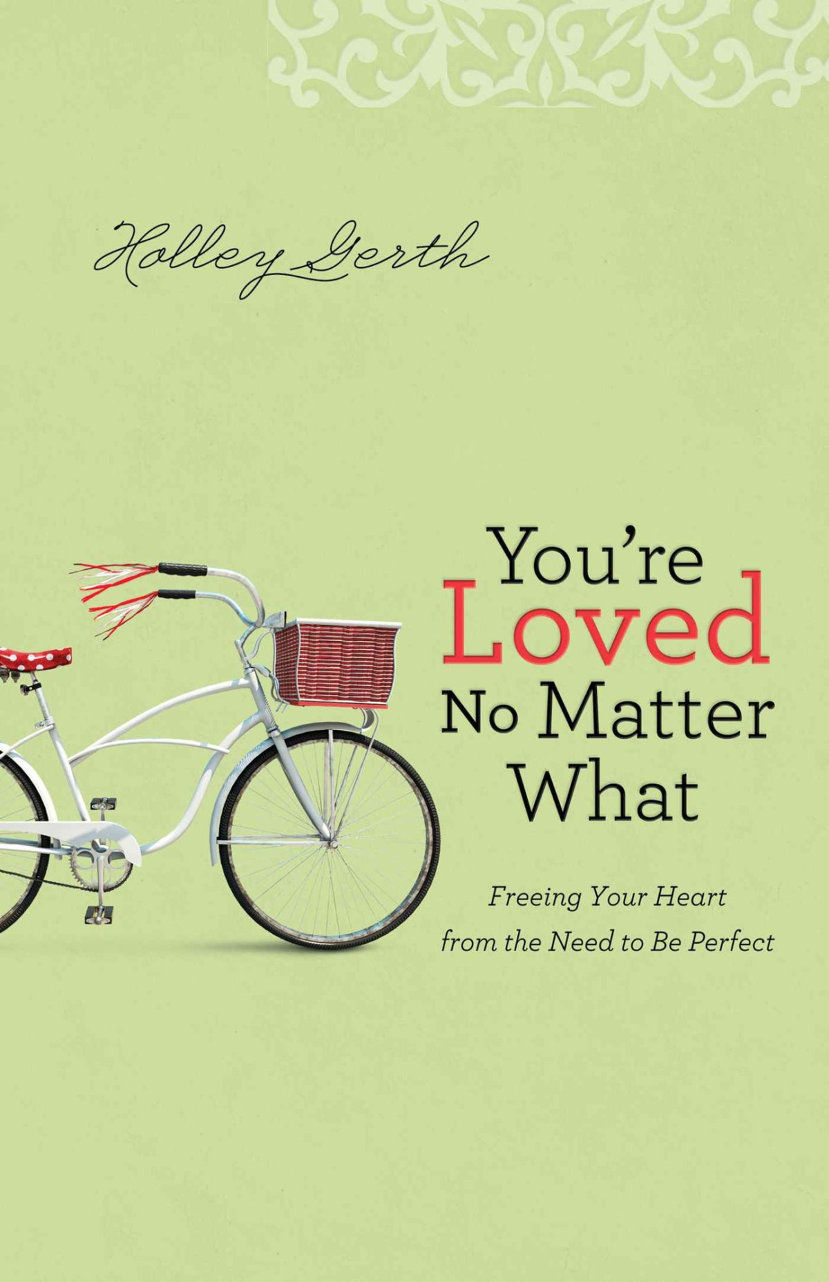 Youre Loved No Matter What Freeing Your Heart From The Need To Be Perfect Holley Gerth Gerth