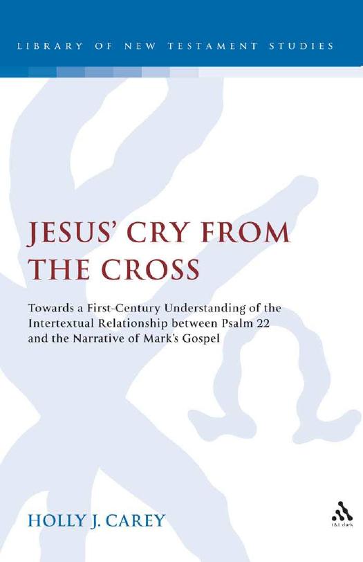 Jesus Cry From The Cross Towards A First Century Understanding Of The Intertextual Relationship Between Psalm 22 And The Narrative Of Marks Gospel Holly J Carey