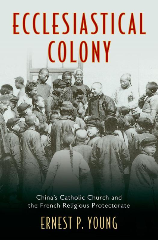 Ecclesiastical Colony Chinas Catholic Church And The French Religious Protectorate Ernest P Young